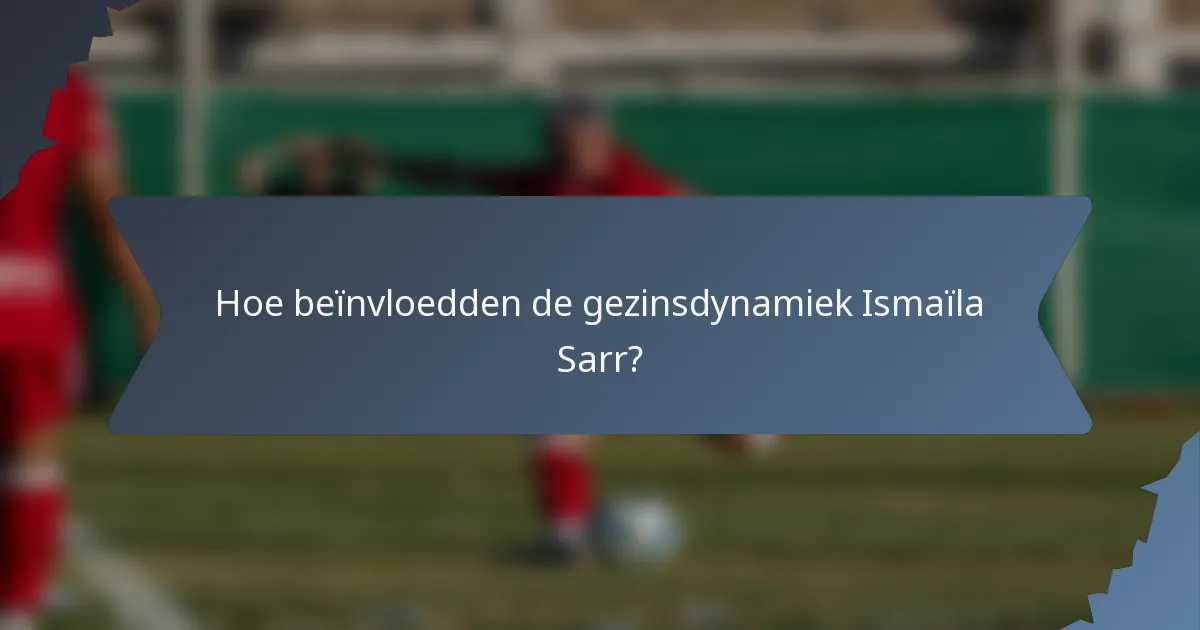 Hoe beïnvloedden de gezinsdynamiek Ismaïla Sarr?