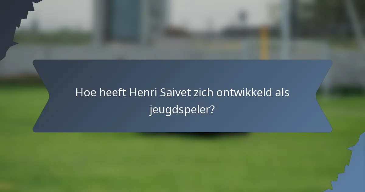 Hoe heeft Henri Saivet zich ontwikkeld als jeugdspeler?