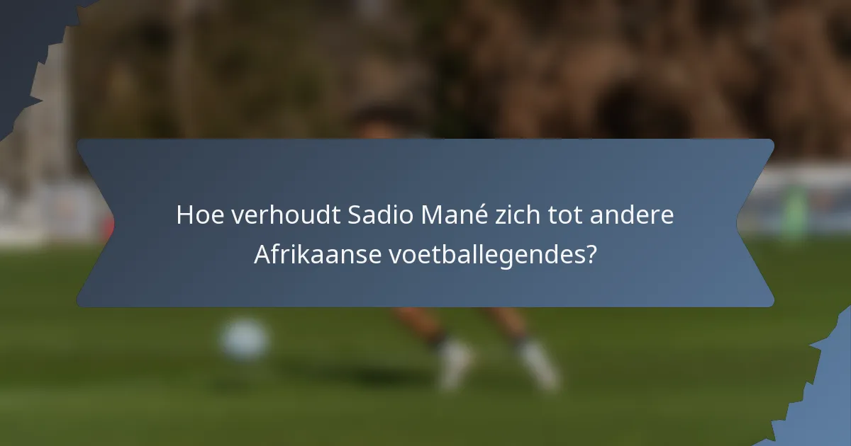 Hoe verhoudt Sadio Mané zich tot andere Afrikaanse voetballegendes?