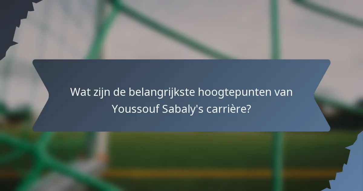 Wat zijn de belangrijkste hoogtepunten van Youssouf Sabaly's carrière?