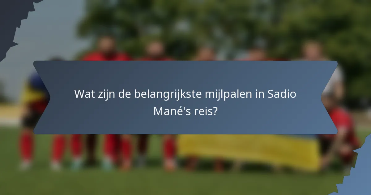 Wat zijn de belangrijkste mijlpalen in Sadio Mané's reis?