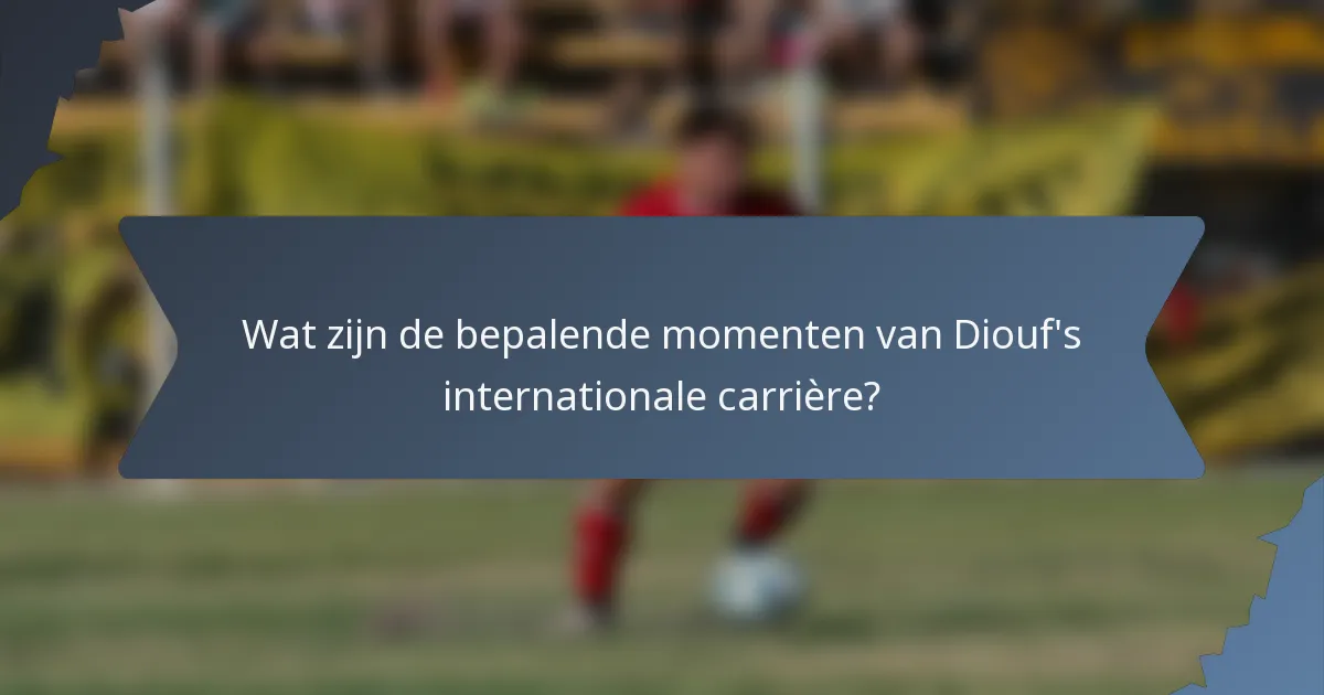 Wat zijn de bepalende momenten van Diouf's internationale carrière?