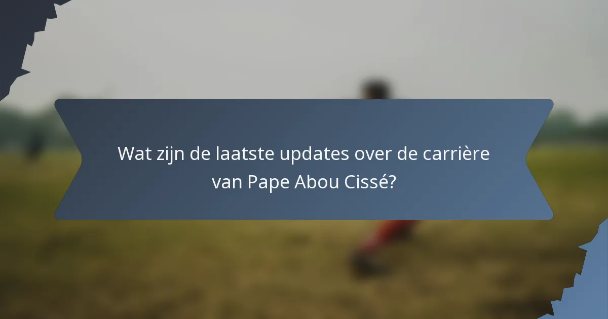 Wat zijn de laatste updates over de carrière van Pape Abou Cissé?
