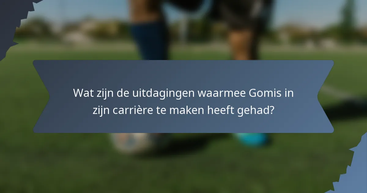 Wat zijn de uitdagingen waarmee Gomis in zijn carrière te maken heeft gehad?