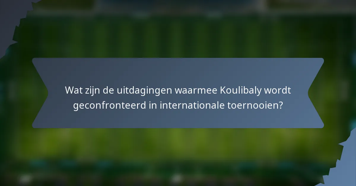 Wat zijn de uitdagingen waarmee Koulibaly wordt geconfronteerd in internationale toernooien?
