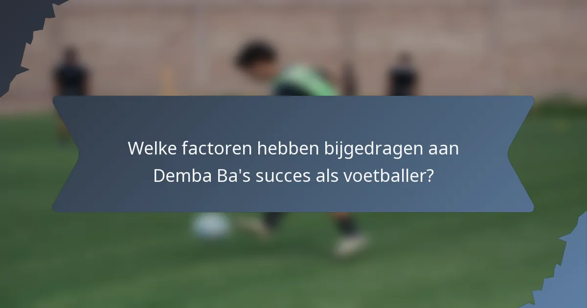Welke factoren hebben bijgedragen aan Demba Ba's succes als voetballer?