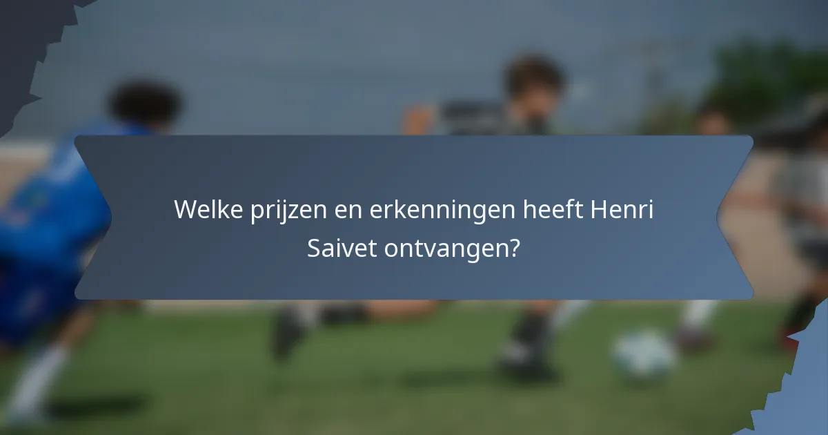 Welke prijzen en erkenningen heeft Henri Saivet ontvangen?